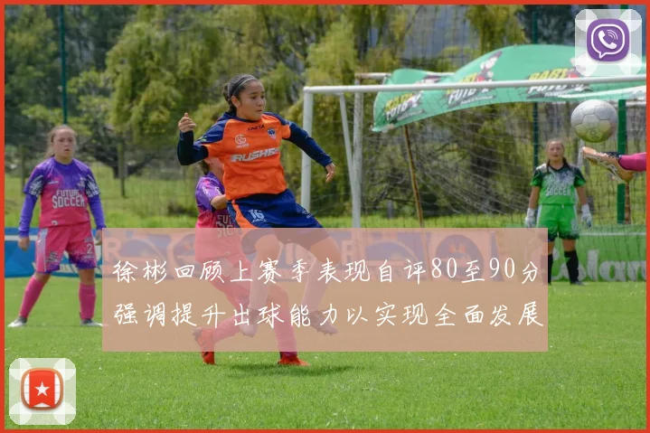 徐彬回顾上赛季表现自评80至90分强调提升出球能力以实现全面发展