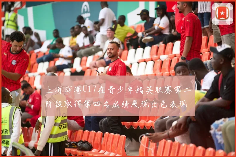 上海海港U17在青少年精英联赛第二阶段取得第四名成绩展现出色表现