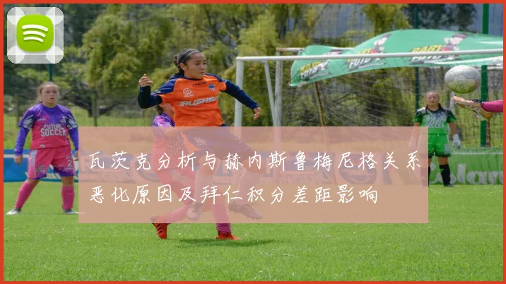 瓦茨克分析与赫内斯鲁梅尼格关系恶化原因及拜仁积分差距影响