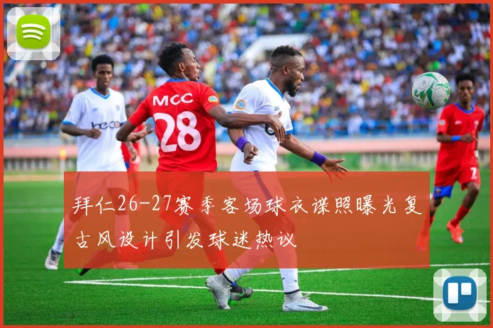 拜仁26-27赛季客场球衣谍照曝光复古风设计引发球迷热议