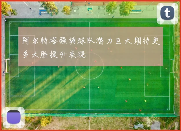 阿尔特塔强调球队潜力巨大期待更多大胜提升表现